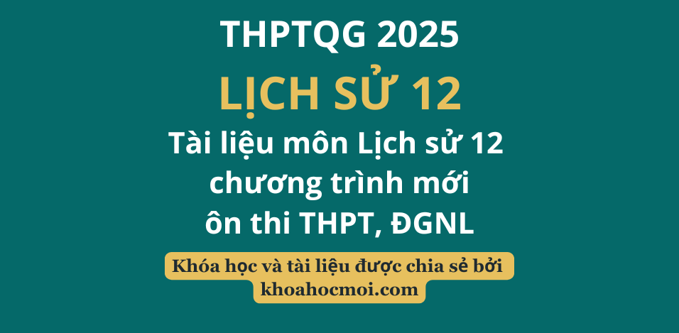 Tài liệu môn Lịch sử 12 chương trình mới – ôn thi THPT, ĐGNL