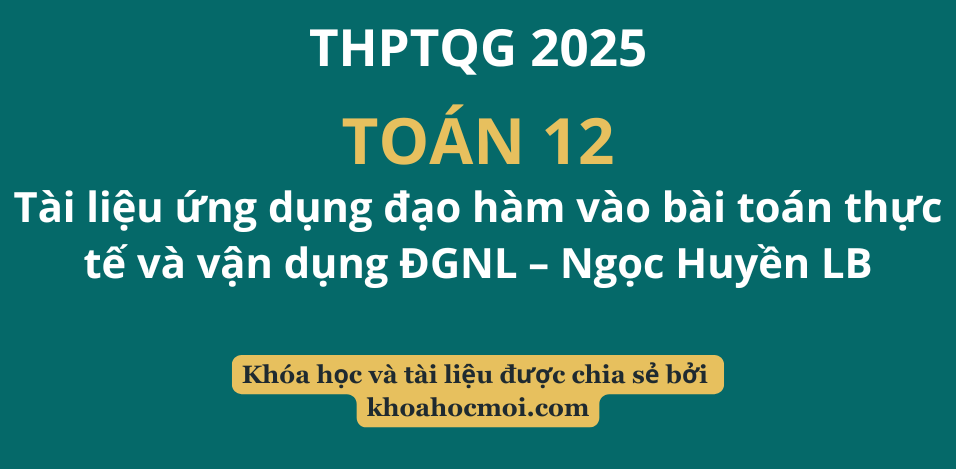 Tài liệu ứng dụng đạo hàm vào bài toán thực tế và vận dụng ĐGNL – Ngọc Huyền LB